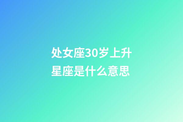 处女座30岁上升星座是什么意思-第1张-星座运势-玄机派