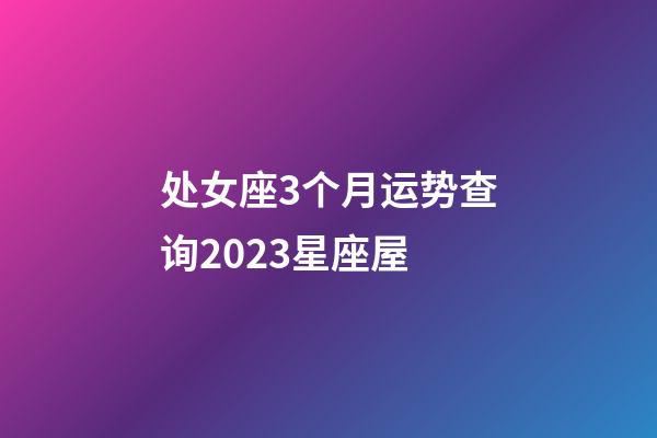处女座3个月运势查询2023星座屋-第1张-星座运势-玄机派