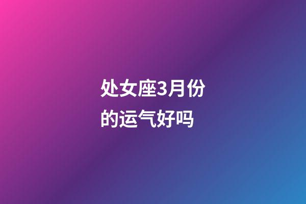 处女座3月份的运气好吗-第1张-星座运势-玄机派