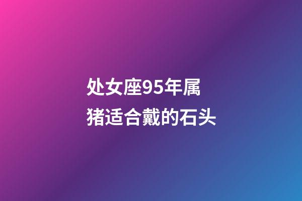 处女座95年属猪适合戴的石头-第1张-星座运势-玄机派