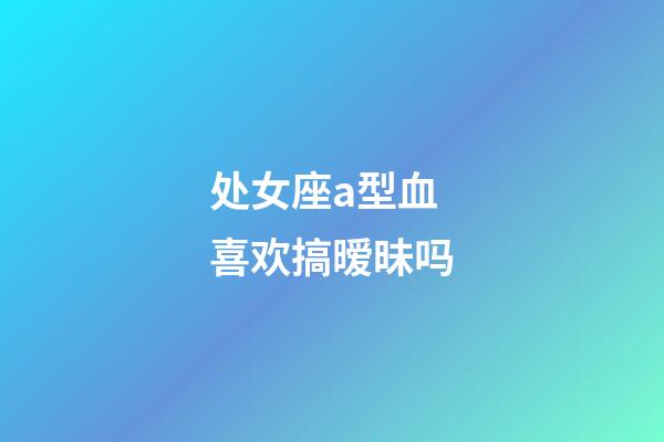 处女座a型血喜欢搞暧昧吗-第1张-星座运势-玄机派