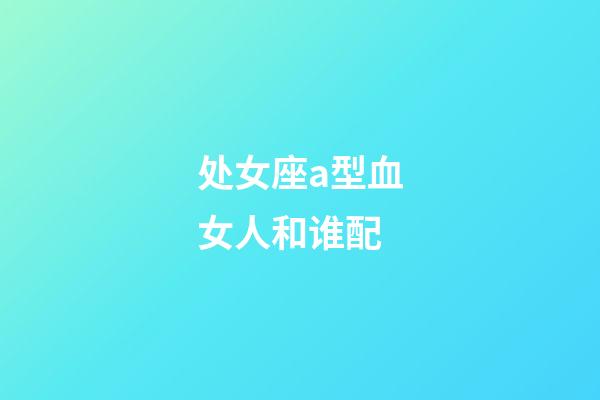 处女座a型血女人和谁配-第1张-星座运势-玄机派