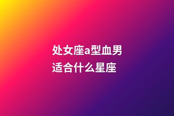 处女座a型血男适合什么星座-第1张-星座运势-玄机派