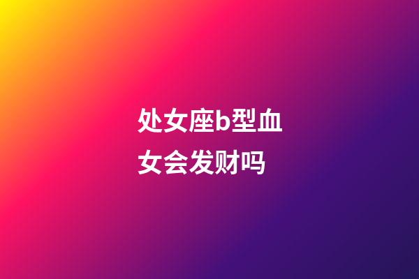 处女座b型血女会发财吗-第1张-星座运势-玄机派