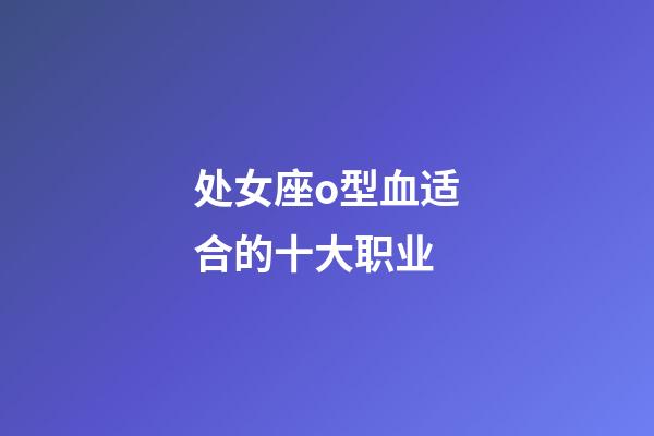 处女座o型血适合的十大职业-第1张-星座运势-玄机派