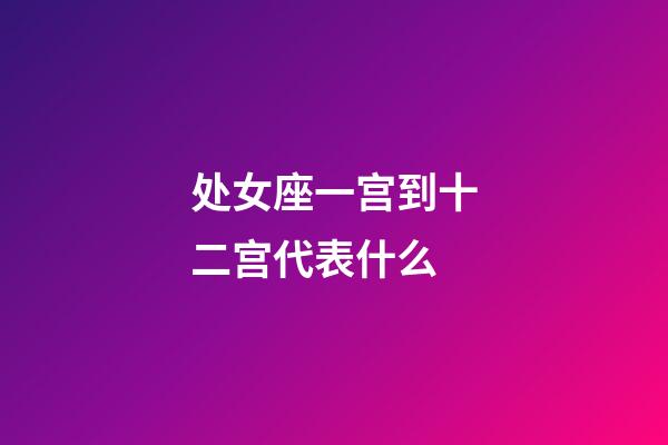 处女座一宫到十二宫代表什么-第1张-星座运势-玄机派