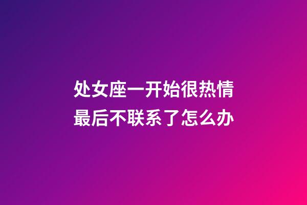 处女座一开始很热情最后不联系了怎么办-第1张-星座运势-玄机派