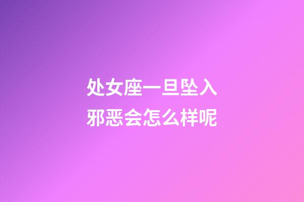 处女座一旦坠入邪恶会怎么样呢-第1张-星座运势-玄机派