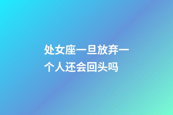 处女座一旦放弃一个人还会回头吗-第1张-星座运势-玄机派