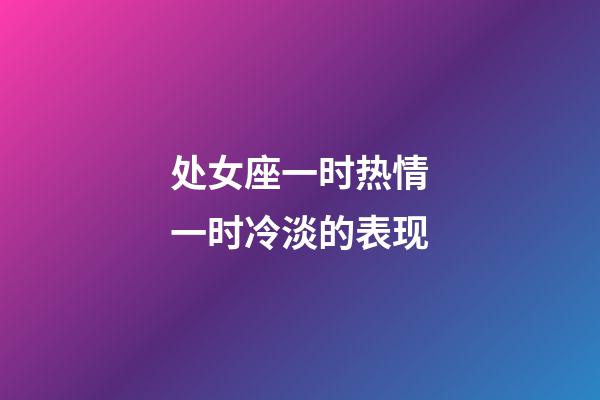 处女座一时热情一时冷淡的表现-第1张-星座运势-玄机派