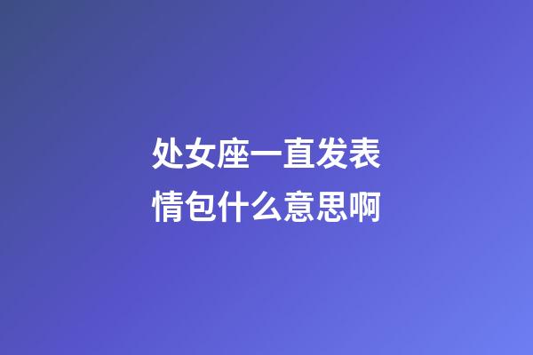 处女座一直发表情包什么意思啊-第1张-星座运势-玄机派