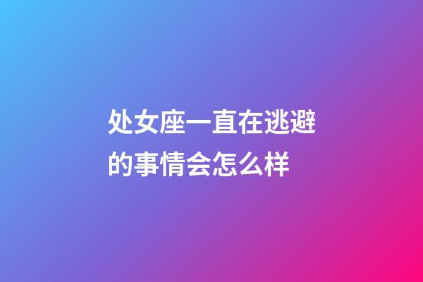 处女座一直在逃避的事情会怎么样-第1张-星座运势-玄机派