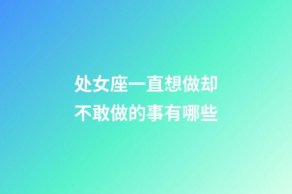 处女座一直想做却不敢做的事有哪些-第1张-星座运势-玄机派