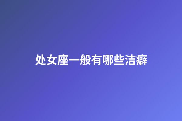 处女座一般有哪些洁癖-第1张-星座运势-玄机派