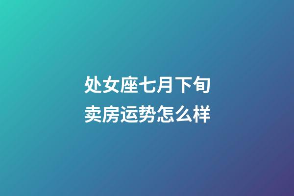 处女座七月下旬卖房运势怎么样-第1张-星座运势-玄机派
