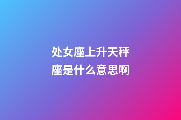 处女座上升天秤座是什么意思啊-第1张-星座运势-玄机派