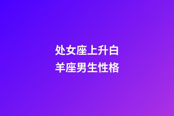 处女座上升白羊座男生性格-第1张-星座运势-玄机派