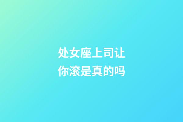 处女座上司让你滚是真的吗-第1张-星座运势-玄机派