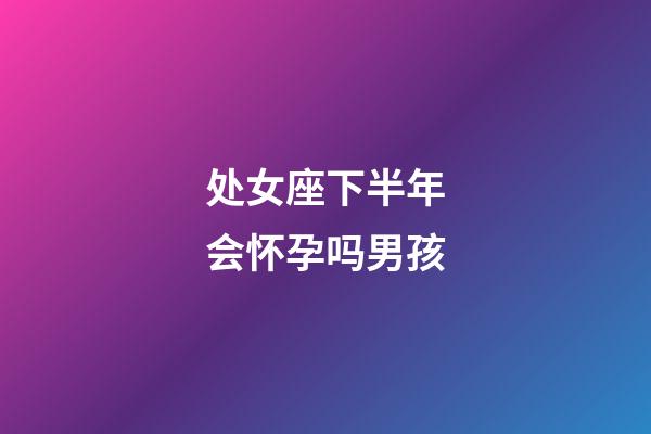 处女座下半年会怀孕吗男孩-第1张-星座运势-玄机派