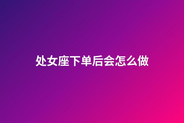 处女座下单后会怎么做-第1张-星座运势-玄机派