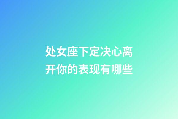 处女座下定决心离开你的表现有哪些-第1张-星座运势-玄机派