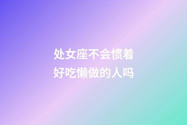 处女座不会惯着好吃懒做的人吗-第1张-星座运势-玄机派