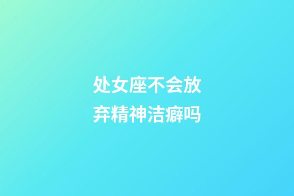 处女座不会放弃精神洁癖吗-第1张-星座运势-玄机派