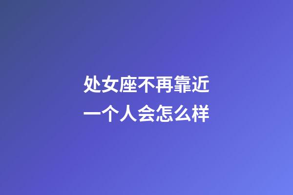 处女座不再靠近一个人会怎么样-第1张-星座运势-玄机派