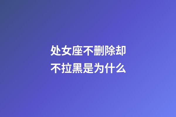 处女座不删除却不拉黑是为什么-第1张-星座运势-玄机派