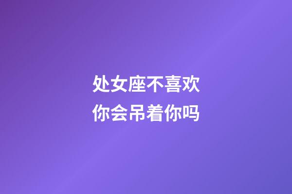 处女座不喜欢你会吊着你吗-第1张-星座运势-玄机派