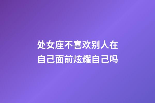 处女座不喜欢别人在自己面前炫耀自己吗-第1张-星座运势-玄机派