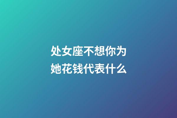 处女座不想你为她花钱代表什么-第1张-星座运势-玄机派