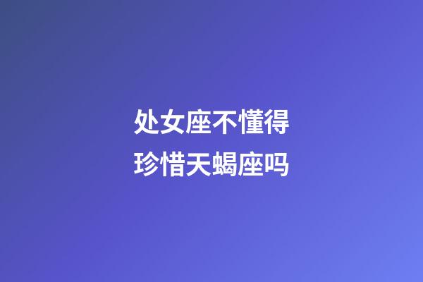 处女座不懂得珍惜天蝎座吗-第1张-星座运势-玄机派