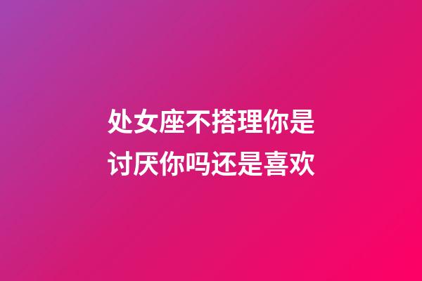 处女座不搭理你是讨厌你吗还是喜欢-第1张-星座运势-玄机派