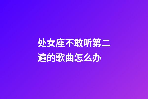 处女座不敢听第二遍的歌曲怎么办-第1张-星座运势-玄机派