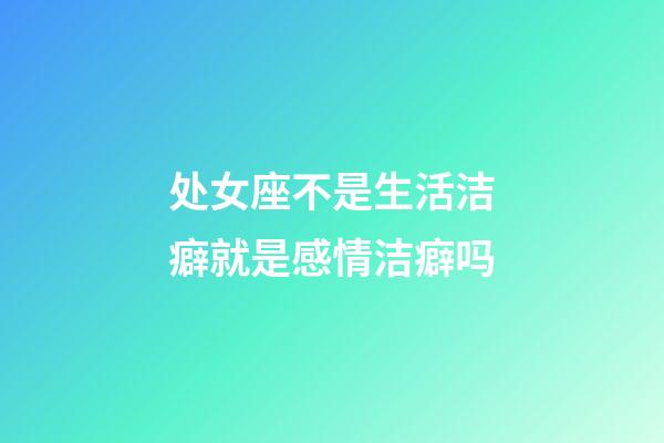 处女座不是生活洁癖就是感情洁癖吗-第1张-星座运势-玄机派