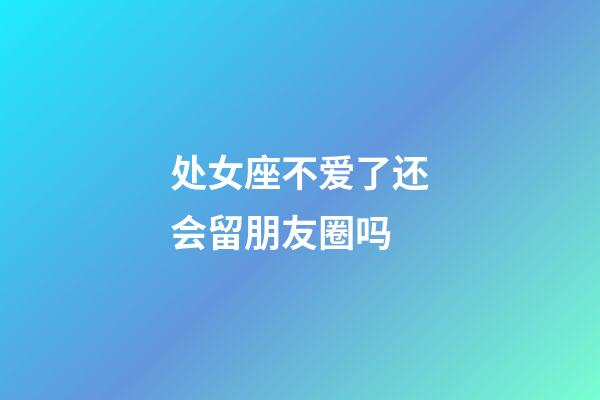 处女座不爱了还会留朋友圈吗-第1张-星座运势-玄机派