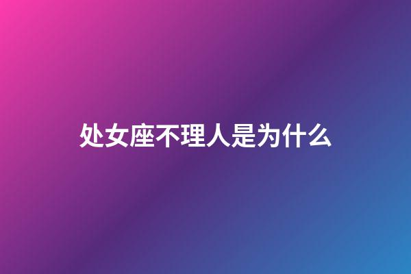 处女座不理人是为什么-第1张-星座运势-玄机派