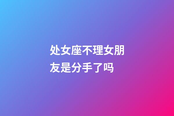 处女座不理女朋友是分手了吗-第1张-星座运势-玄机派