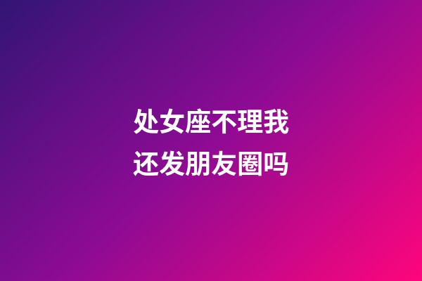 处女座不理我还发朋友圈吗-第1张-星座运势-玄机派