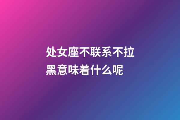 处女座不联系不拉黑意味着什么呢-第1张-星座运势-玄机派