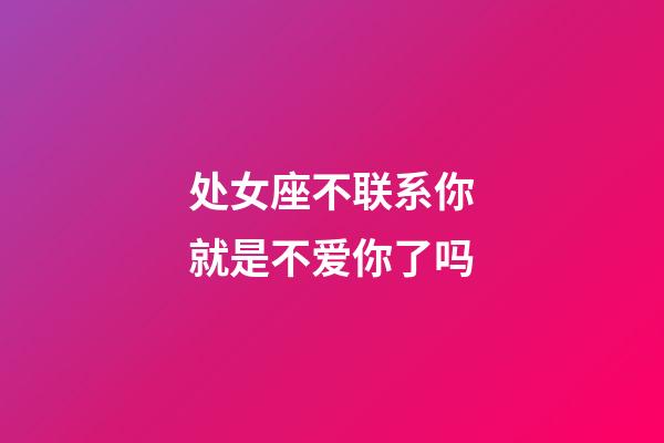 处女座不联系你就是不爱你了吗-第1张-星座运势-玄机派