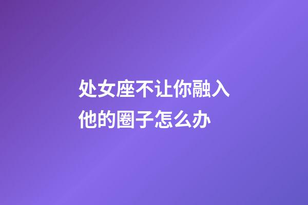 处女座不让你融入他的圈子怎么办-第1张-星座运势-玄机派