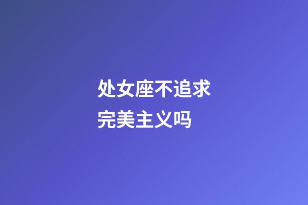 处女座不追求完美主义吗-第1张-星座运势-玄机派