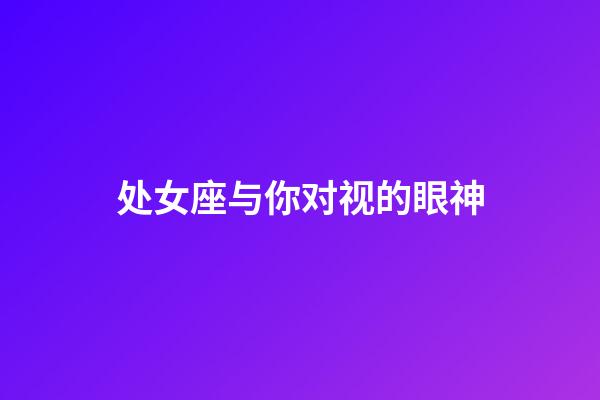 处女座与你对视的眼神-第1张-星座运势-玄机派