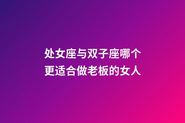 处女座与双子座哪个更适合做老板的女人-第1张-星座运势-玄机派
