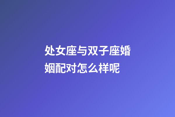 处女座与双子座婚姻配对怎么样呢-第1张-星座运势-玄机派