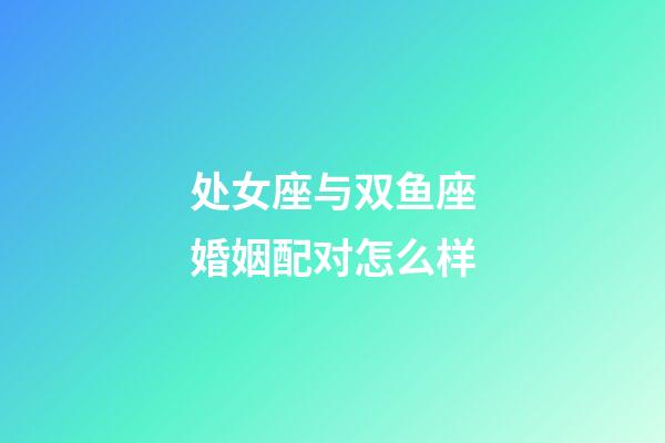 处女座与双鱼座婚姻配对怎么样-第1张-星座运势-玄机派