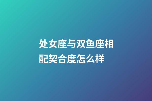 处女座与双鱼座相配契合度怎么样-第1张-星座运势-玄机派