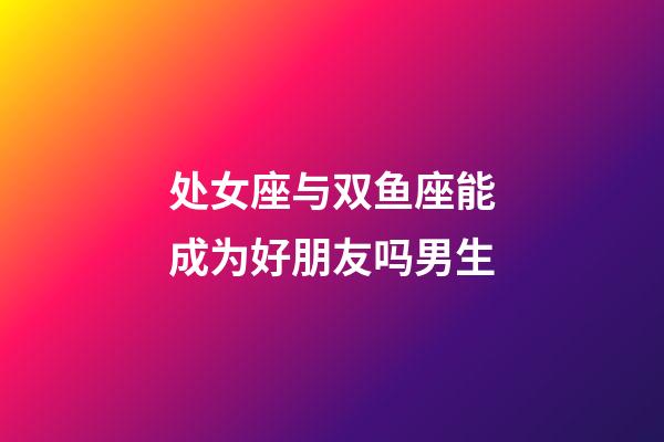 处女座与双鱼座能成为好朋友吗男生-第1张-星座运势-玄机派